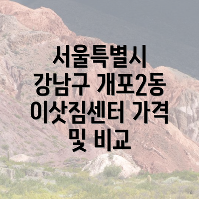 서울특별시 강남구 개포2동 포장이사 이삿짐센터 가격 | 가격비교 | 견적 | 원룸 | 투룸 | 쓰리룸 | 순위 | 업체 | 견적 | 비용 | 아파트 | 용달 | 사다리차 3 서울특별시 강남구 개포2동 이삿짐센터 가격 및 비교