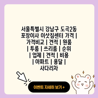 서울특별시 강남구 도곡2동 포장이사 이삿짐센터 가격 가격비교 견적 원룸 투룸 쓰리룸 순위 업체 견적 비용 아파트 용달 사다리차 resized