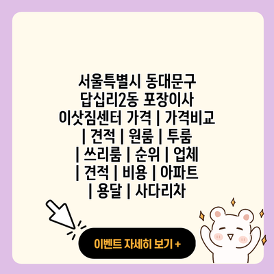 서울특별시 동대문구 답십리2동 포장이사 이삿짐센터 가격 가격비교 견적 원룸 투룸 쓰리룸 순위 업체 견적 비용 아파트 용달 사다리차 resized