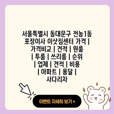 서울특별시 동대문구 전농1동 포장이사 이삿짐센터 가격 가격비교 견적 원룸 투룸 쓰리룸 순위 업체 견적 비용 아파트 용달 사다리차 resized