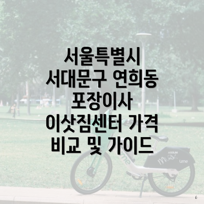 서울특별시 서대문구 연희동 포장이사 이삿짐센터 가격 | 가격비교 | 견적 | 원룸 | 투룸 | 쓰리룸 | 순위 | 업체 | 견적 | 비용 | 아파트 | 용달 | 사다리차 5 서울특별시 서대문구 연희동 포장이사 이삿짐센터 가격 비교 및 가이드