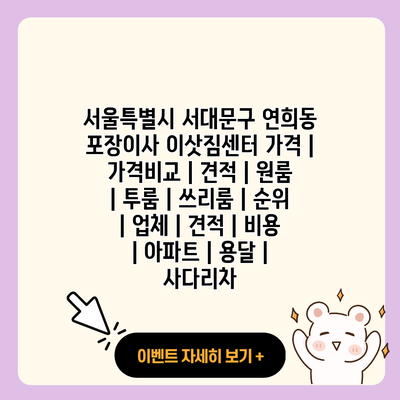 서울특별시 서대문구 연희동 포장이사 이삿짐센터 가격 가격비교 견적 원룸 투룸 쓰리룸 순위 업체 견적 비용 아파트 용달 사다리차 resized