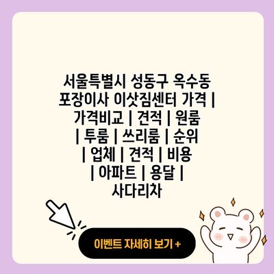 서울특별시 성동구 옥수동 포장이사 이삿짐센터 가격 가격비교 견적 원룸 투룸 쓰리룸 순위 업체 견적 비용 아파트 용달 사다리차 resized