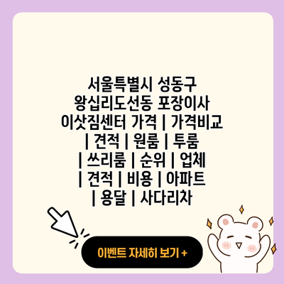 서울특별시 성동구 왕십리도선동 포장이사 이삿짐센터 가격 가격비교 견적 원룸 투룸 쓰리룸 순위 업체 견적 비용 아파트 용달 사다리차 resized