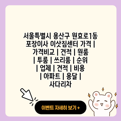 서울특별시 용산구 원효로1동 포장이사 이삿짐센터 가격 가격비교 견적 원룸 투룸 쓰리룸 순위 업체 견적 비용 아파트 용달 사다리차 resized