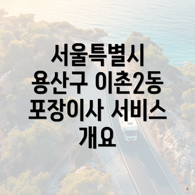 서울특별시 용산구 이촌2동 포장이사 서비스 개요