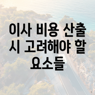 이사 비용 산출 시 고려해야 할 요소들
