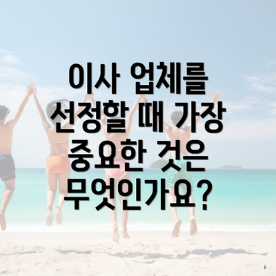 이사 업체를 선정할 때 가장 중요한 것은 무엇인가요?