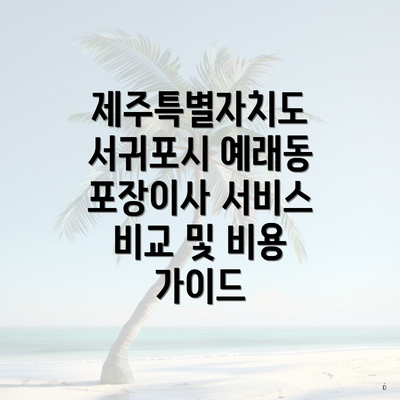 제주특별자치도 서귀포시 예래동 포장이사 서비스 비교 및 비용 가이드