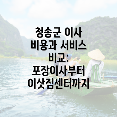 청송군 이사 비용과 서비스 비교: 포장이사부터 이삿짐센터까지