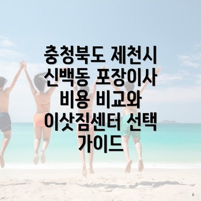충청북도 제천시 신백동 포장이사 비용 비교와 이삿짐센터 선택 가이드
