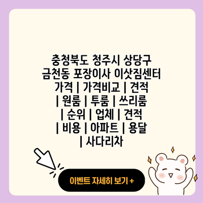 충청북도 청주시 상당구 금천동 포장이사 이삿짐센터 가격 가격비교 견적 원룸 투룸 쓰리룸 순위 업체 견적 비용 아파트 용달 사다리차 resized