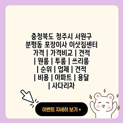 충청북도 청주시 서원구 분평동 포장이사 이삿짐센터 가격 가격비교 견적 원룸 투룸 쓰리룸 순위 업체 견적 비용 아파트 용달 사다리차 resized