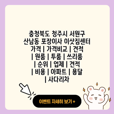 충청북도 청주시 서원구 산남동 포장이사 이삿짐센터 가격 가격비교 견적 원룸 투룸 쓰리룸 순위 업체 견적 비용 아파트 용달 사다리차 resized