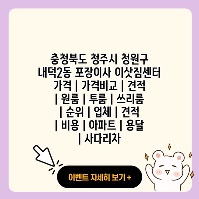 충청북도 청주시 청원구 내덕2동 포장이사 이삿짐센터 가격 가격비교 견적 원룸 투룸 쓰리룸 순위 업체 견적 비용 아파트 용달 사다리차 resized