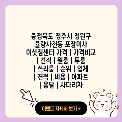 충청북도 청주시 청원구 율량사천동 포장이사 이삿짐센터 가격 가격비교 견적 원룸 투룸 쓰리룸 순위 업체 견적 비용 아파트 용달 사다리차 resized