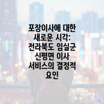 포장이사에 대한 새로운 시각: 전라북도 임실군 신평면 이사 서비스의 결정적 요인
