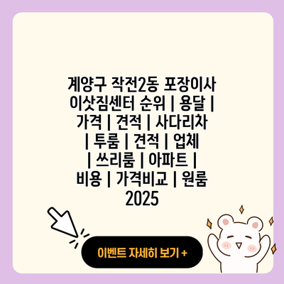 계양구 작전2동 포장이사 이삿짐센터 순위 용달 가격 견적 사다리차 투룸 견적 업체 쓰리룸 아파트 비용 가격비교 원룸 2025 resized 1