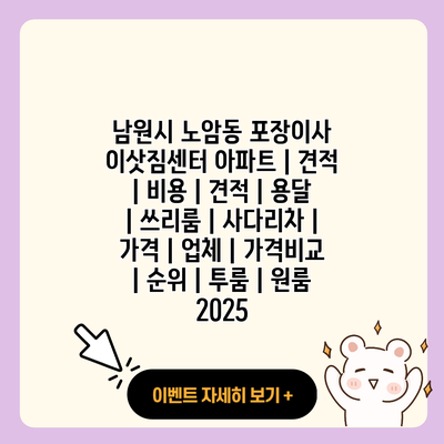 남원시 노암동 포장이사 이삿짐센터 아파트 견적 비용 견적 용달 쓰리룸 사다리차 가격 업체 가격비교 순위 투룸 원룸 2025 resized 2