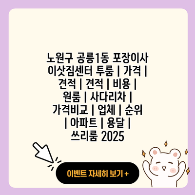 노원구 공릉1동 포장이사 이삿짐센터 투룸 가격 견적 견적 비용 원룸 사다리차 가격비교 업체 순위 아파트 용달 쓰리룸 2025 resized 3