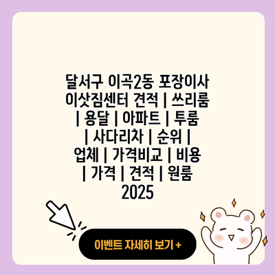 달서구 이곡2동 포장이사 이삿짐센터 견적 쓰리룸 용달 아파트 투룸 사다리차 순위 업체 가격비교 비용 가격 견적 원룸 2025 resized 1