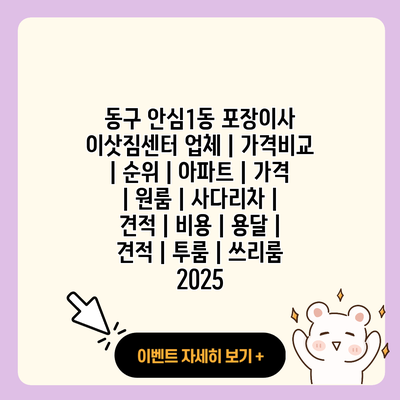 동구 안심1동 포장이사 이삿짐센터 업체 가격비교 순위 아파트 가격 원룸 사다리차 견적 비용 용달 견적 투룸 쓰리룸 2025 resized