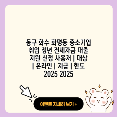 동구 화수 화평동 중소기업 취업 청년 전세자금 대출 지원 신청 사용처 대상 온라인 지급 한도 2025 2025 resized