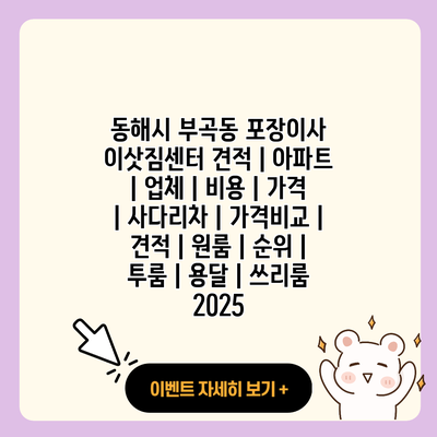 동해시 부곡동 포장이사 이삿짐센터 견적 아파트 업체 비용 가격 사다리차 가격비교 견적 원룸 순위 투룸 용달 쓰리룸 2025 resized