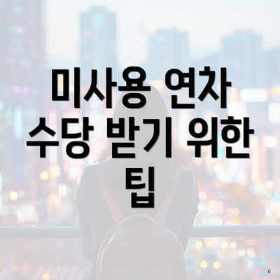 퇴사 시 미사용 연차 수당 받는법 5 미사용 연차 수당 받기 위한 팁