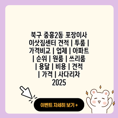 북구 중흥2동 포장이사 이삿짐센터 견적 투룸 가격비교 업체 아파트 순위 원룸 쓰리룸 용달 비용 견적 가격 사다리차 2025 resized