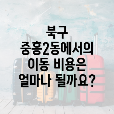 북구 중흥2동에서의 이동 비용은 얼마나 될까요?
