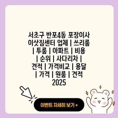 서초구 반포4동 포장이사 이삿짐센터 업체 쓰리룸 투룸 아파트 비용 순위 사다리차 견적 가격비교 용달 가격 원룸 견적 2025 resized