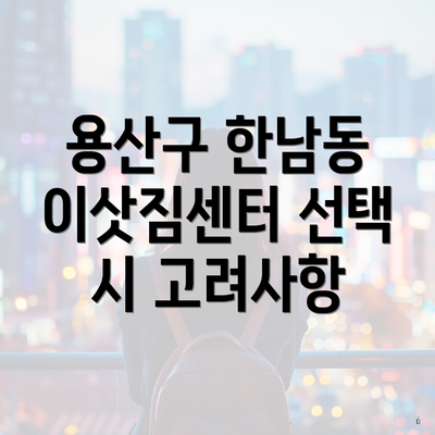 용산구 한남동 이삿짐센터 선택 시 고려사항