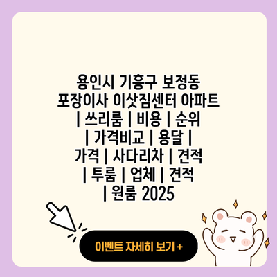 용인시 기흥구 보정동 포장이사 이삿짐센터 아파트 쓰리룸 비용 순위 가격비교 용달 가격 사다리차 견적 투룸 업체 견적 원룸 2025 resized 1