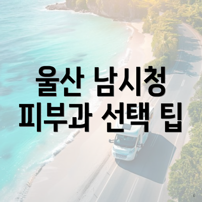 울산 남시청 피부과 선택 팁