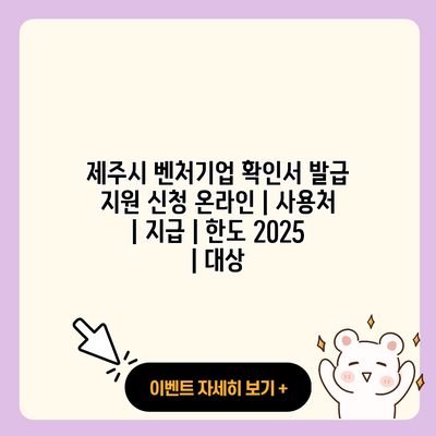 제주시 벤처기업 확인서 발급 지원 신청 온라인 사용처 지급 한도 2025 대상 resized