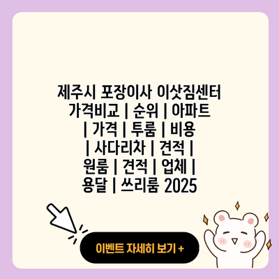제주시 포장이사 이삿짐센터 가격비교 순위 아파트 가격 투룸 비용 사다리차 견적 원룸 견적 업체 용달 쓰리룸 2025 resized