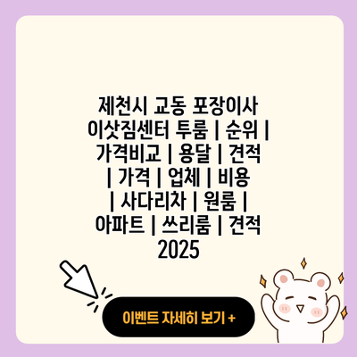 제천시 교동 포장이사 이삿짐센터 투룸 순위 가격비교 용달 견적 가격 업체 비용 사다리차 원룸 아파트 쓰리룸 견적 2025 resized