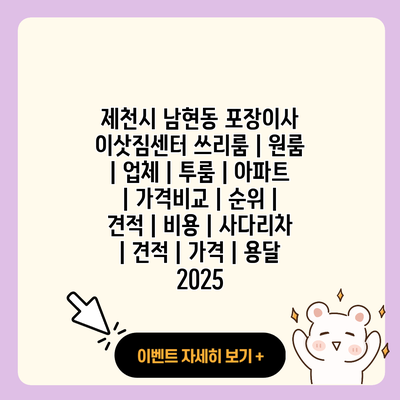 제천시 남현동 포장이사 이삿짐센터 쓰리룸 원룸 업체 투룸 아파트 가격비교 순위 견적 비용 사다리차 견적 가격 용달 2025 resized