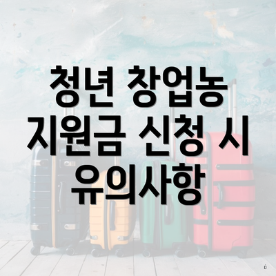 청년 창업농 지원금 신청 시 유의사항