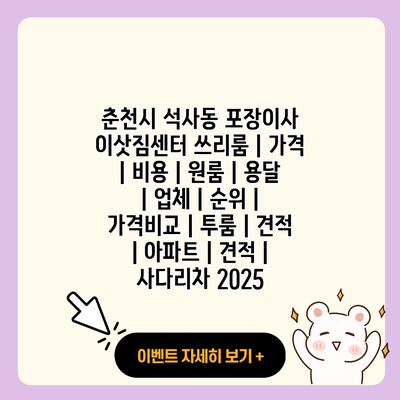 춘천시 석사동 포장이사 이삿짐센터 쓰리룸 가격 비용 원룸 용달 업체 순위 가격비교 투룸 견적 아파트 견적 사다리차 2025 resized