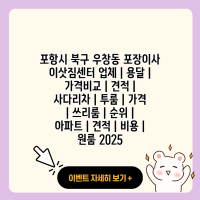 포항시 북구 우창동 포장이사 이삿짐센터 업체 용달 가격비교 견적 사다리차 투룸 가격 쓰리룸 순위 아파트 견적 비용 원룸 2025 resized 1