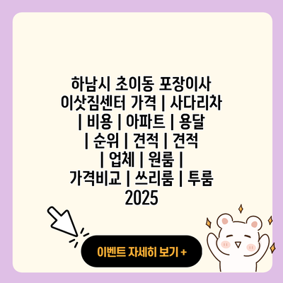 하남시 초이동 포장이사 이삿짐센터 가격 사다리차 비용 아파트 용달 순위 견적 견적 업체 원룸 가격비교 쓰리룸 투룸 2025 resized